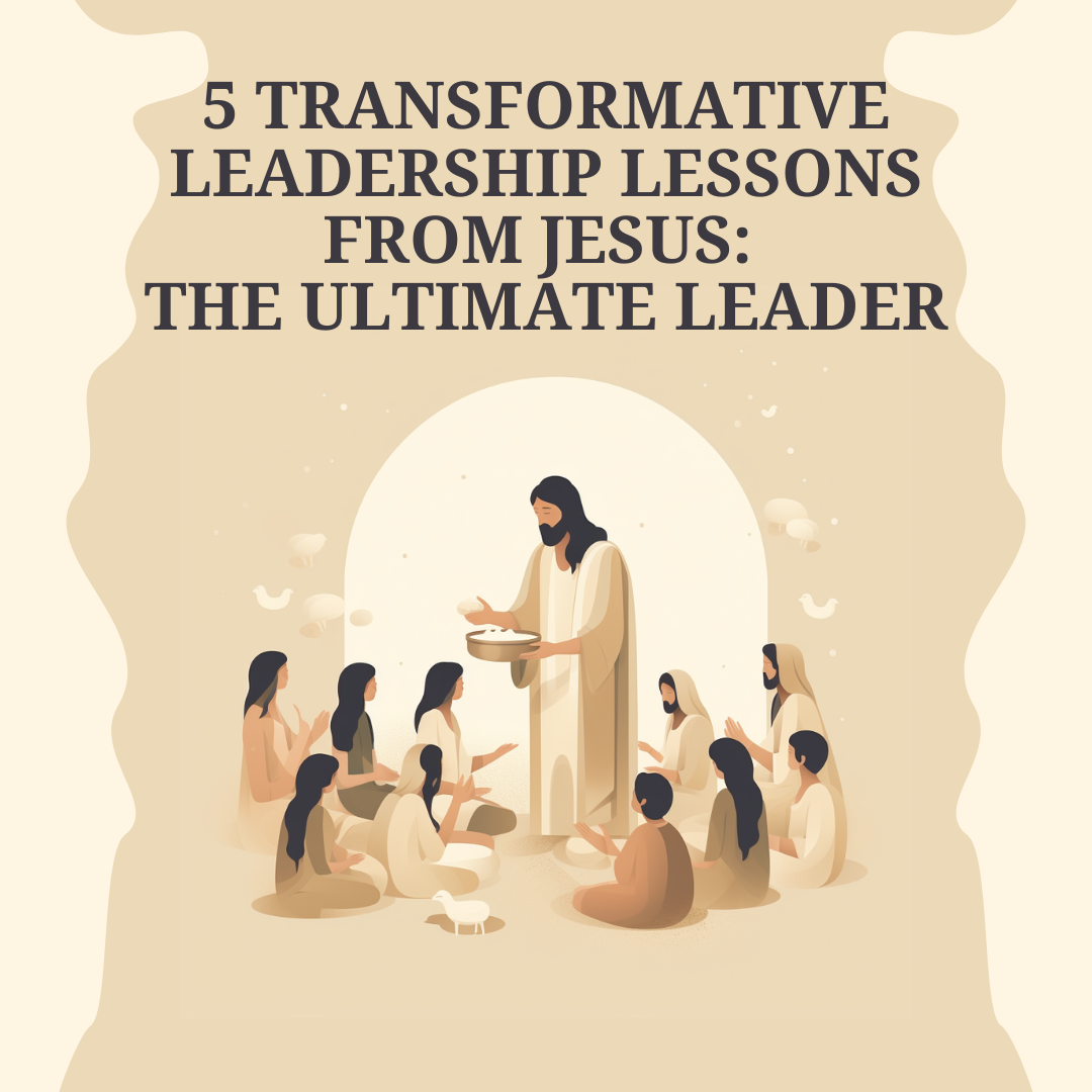 5 Transformative Leadership Lessons from Jesus: The Ultimate Leader